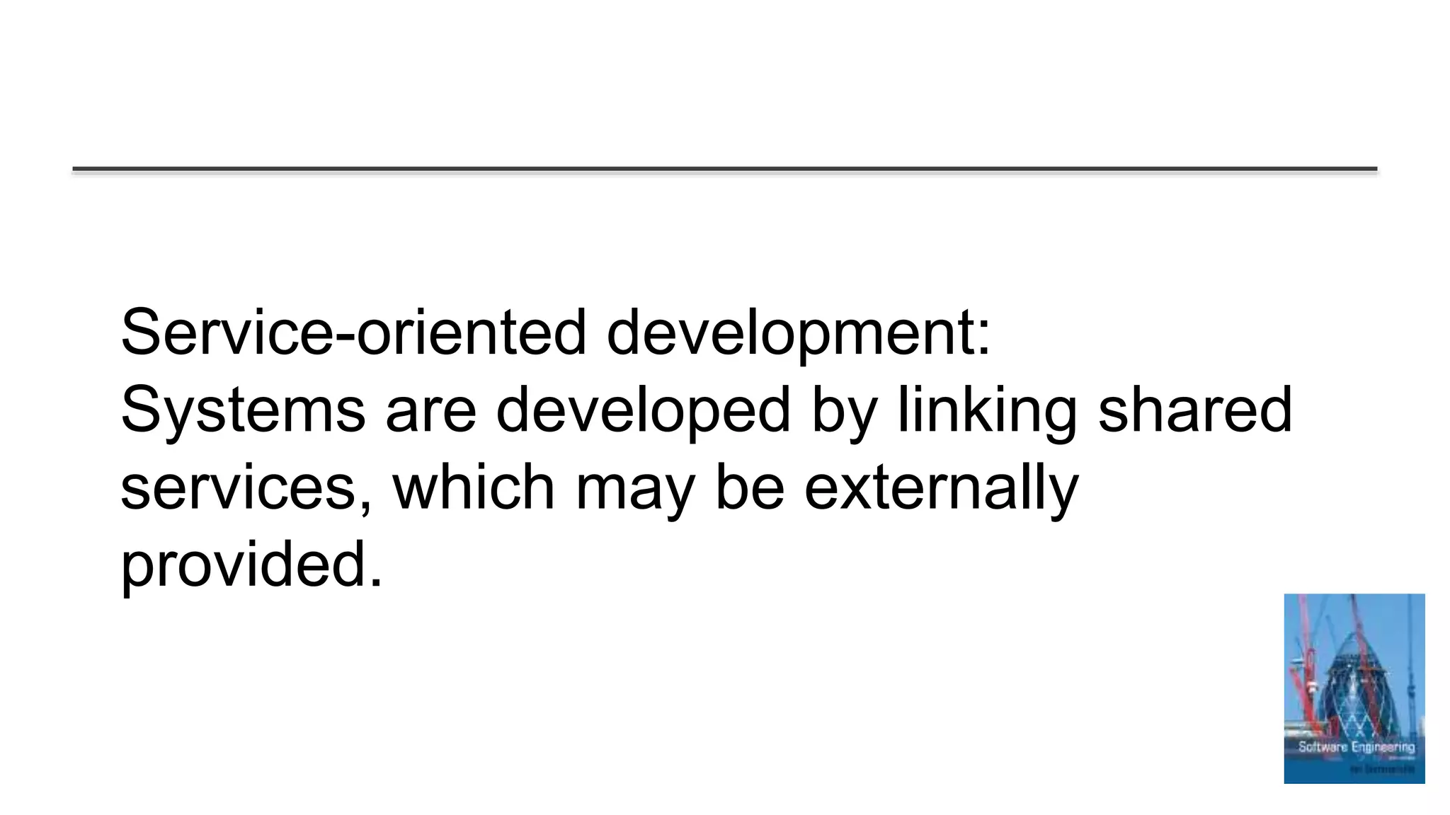 Service-oriented development:
Systems are developed by linking shared
services, which may be externally
provided.
 