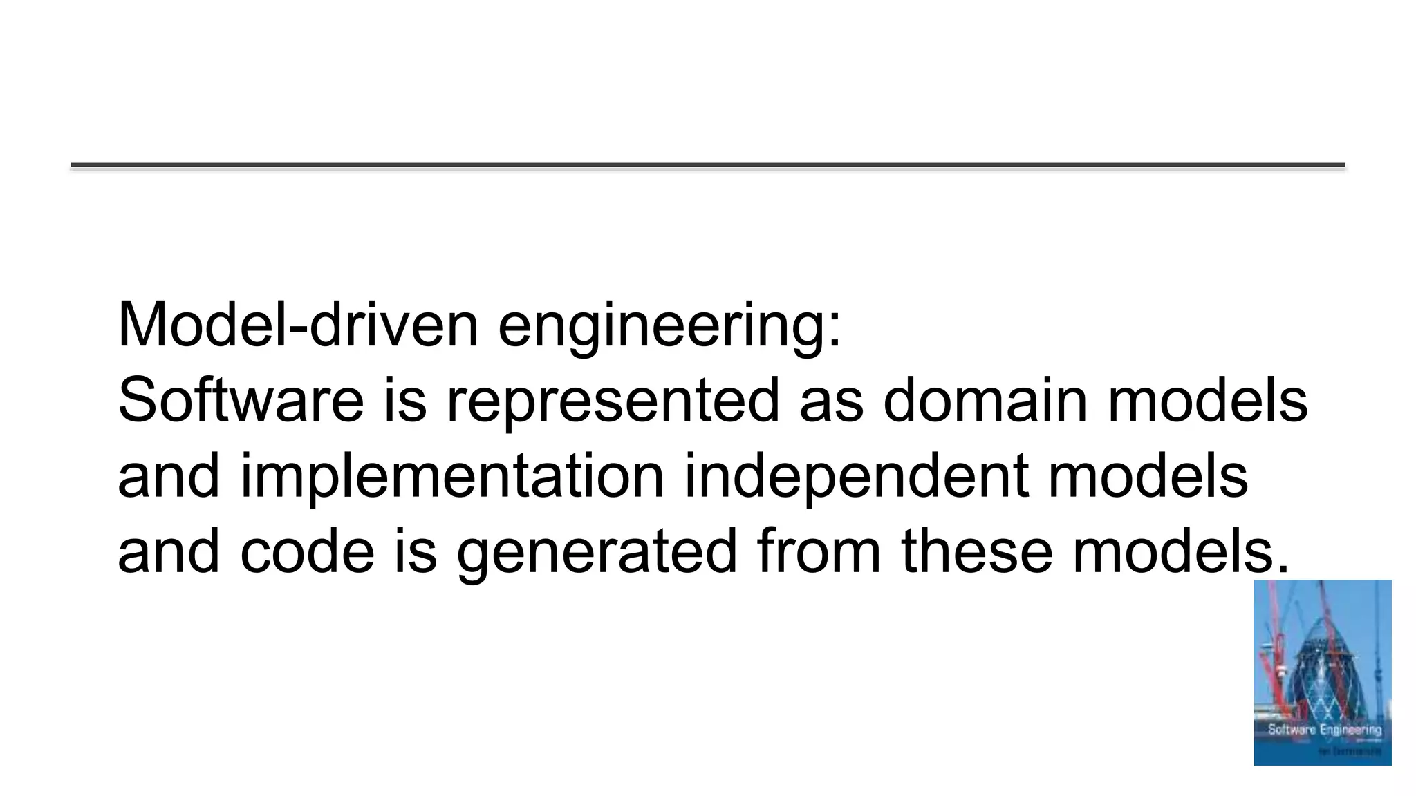Model-driven engineering:
Software is represented as domain models
and implementation independent models
and code is generated from these models.
 