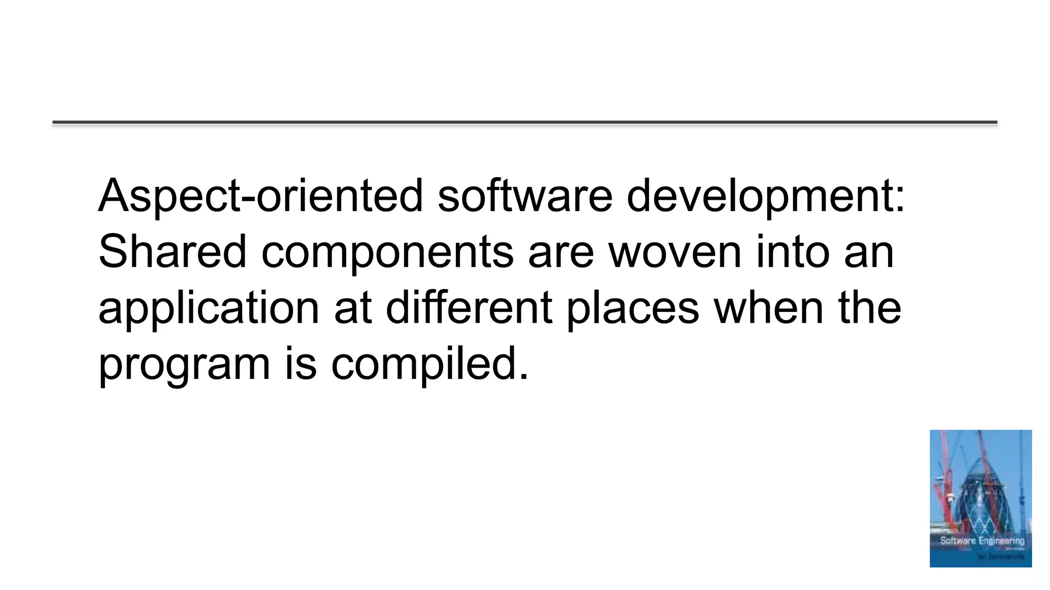 Aspect-oriented software development:
Shared components are woven into an
application at different places when the
program is compiled.
 