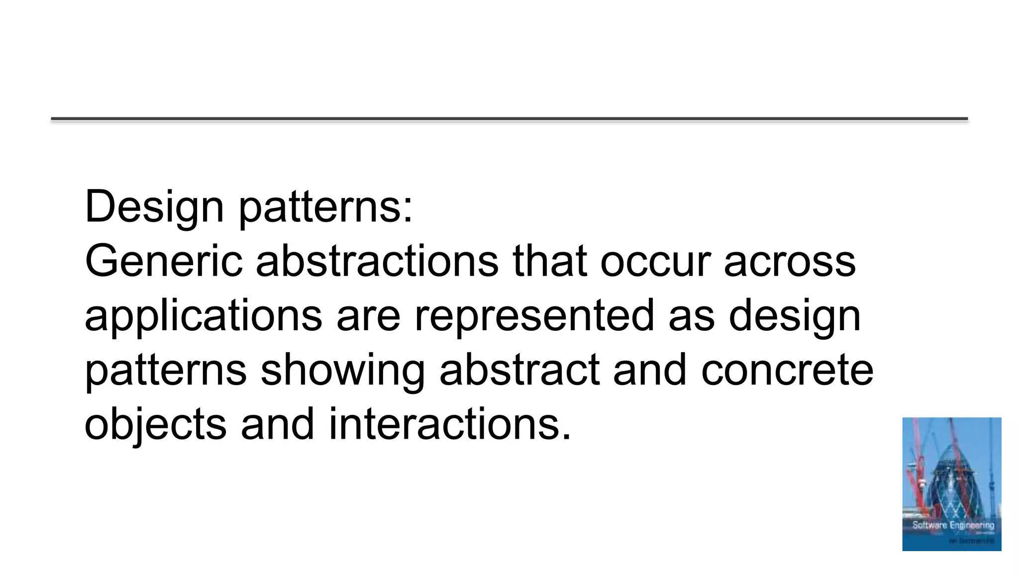 Design patterns:
Generic abstractions that occur across
applications are represented as design
patterns showing abstract and concrete
objects and interactions.
 