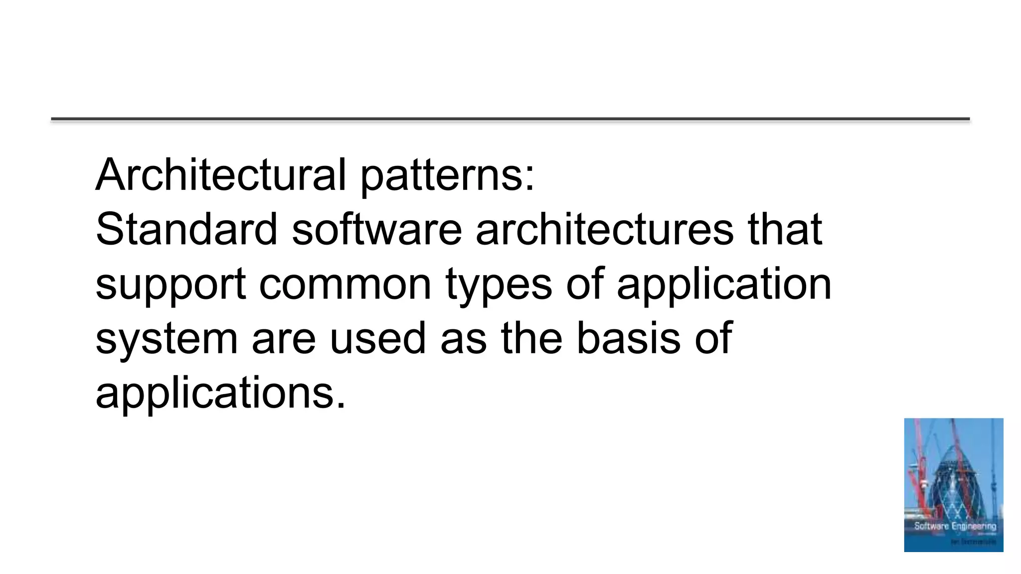 Architectural patterns:
Standard software architectures that
support common types of application
system are used as the basis of
applications.
 