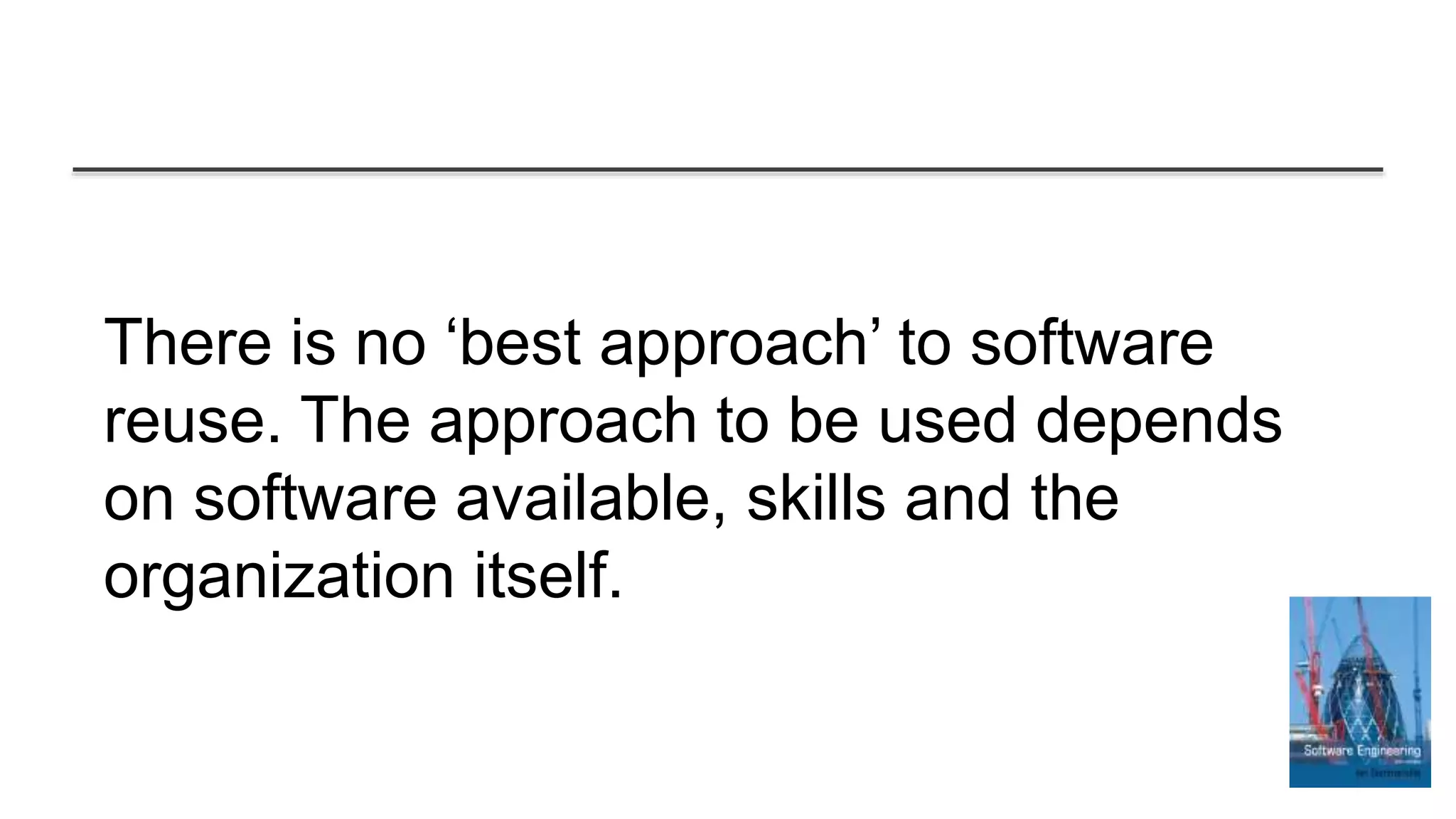 There is no ‘best approach’ to software
reuse. The approach to be used depends
on software available, skills and the
organization itself.
 