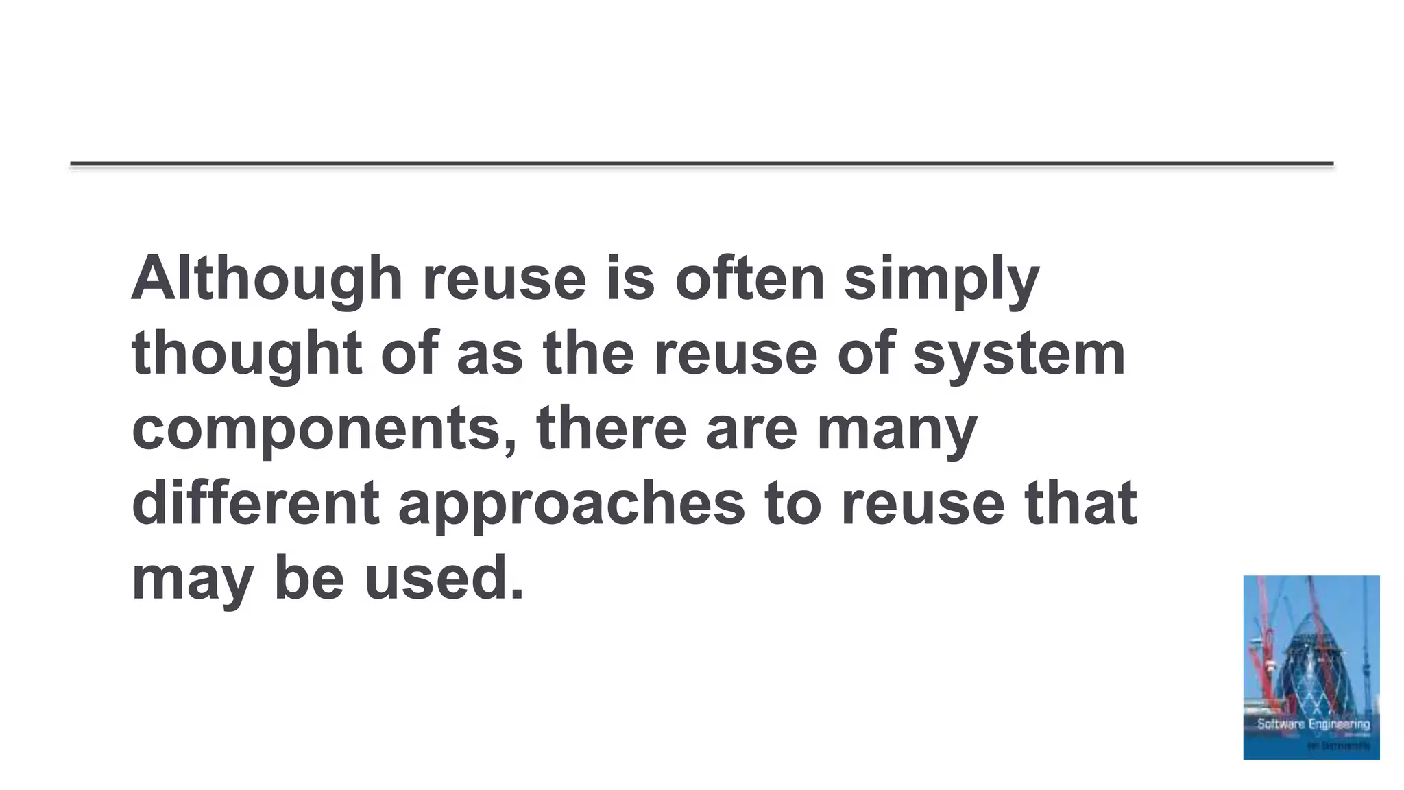 Although reuse is often simply
thought of as the reuse of system
components, there are many
different approaches to reuse that
may be used.
 