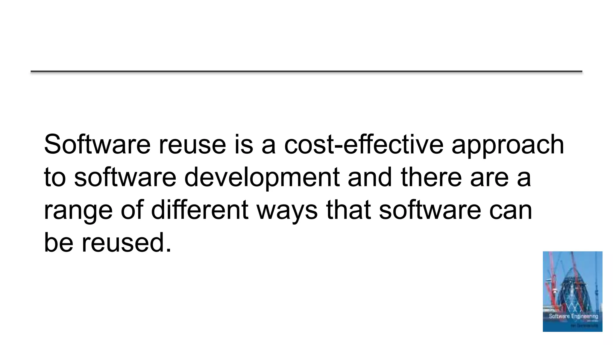 Software reuse is a cost-effective approach
to software development and there are a
range of different ways that software can
be reused.
 