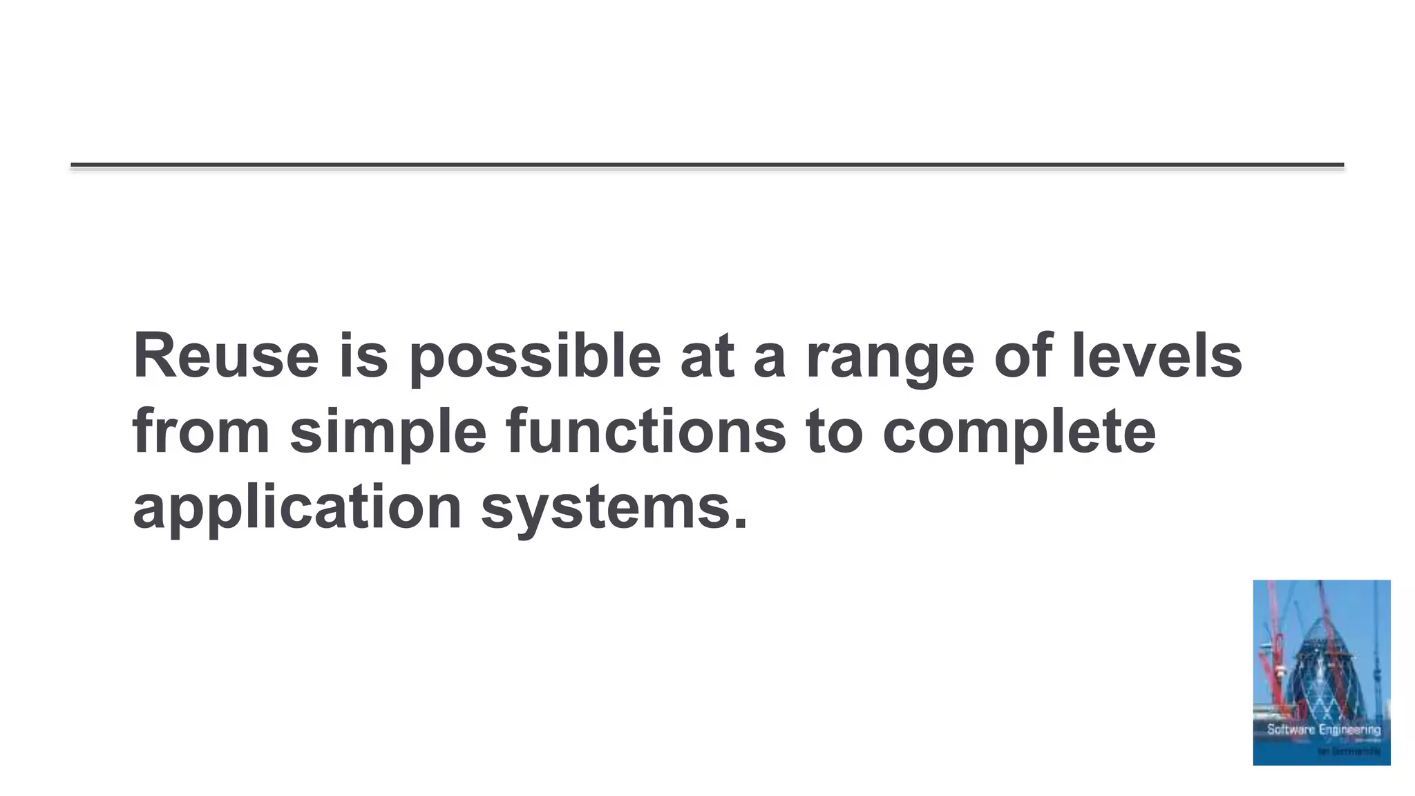 Reuse is possible at a range of levels
from simple functions to complete
application systems.
 