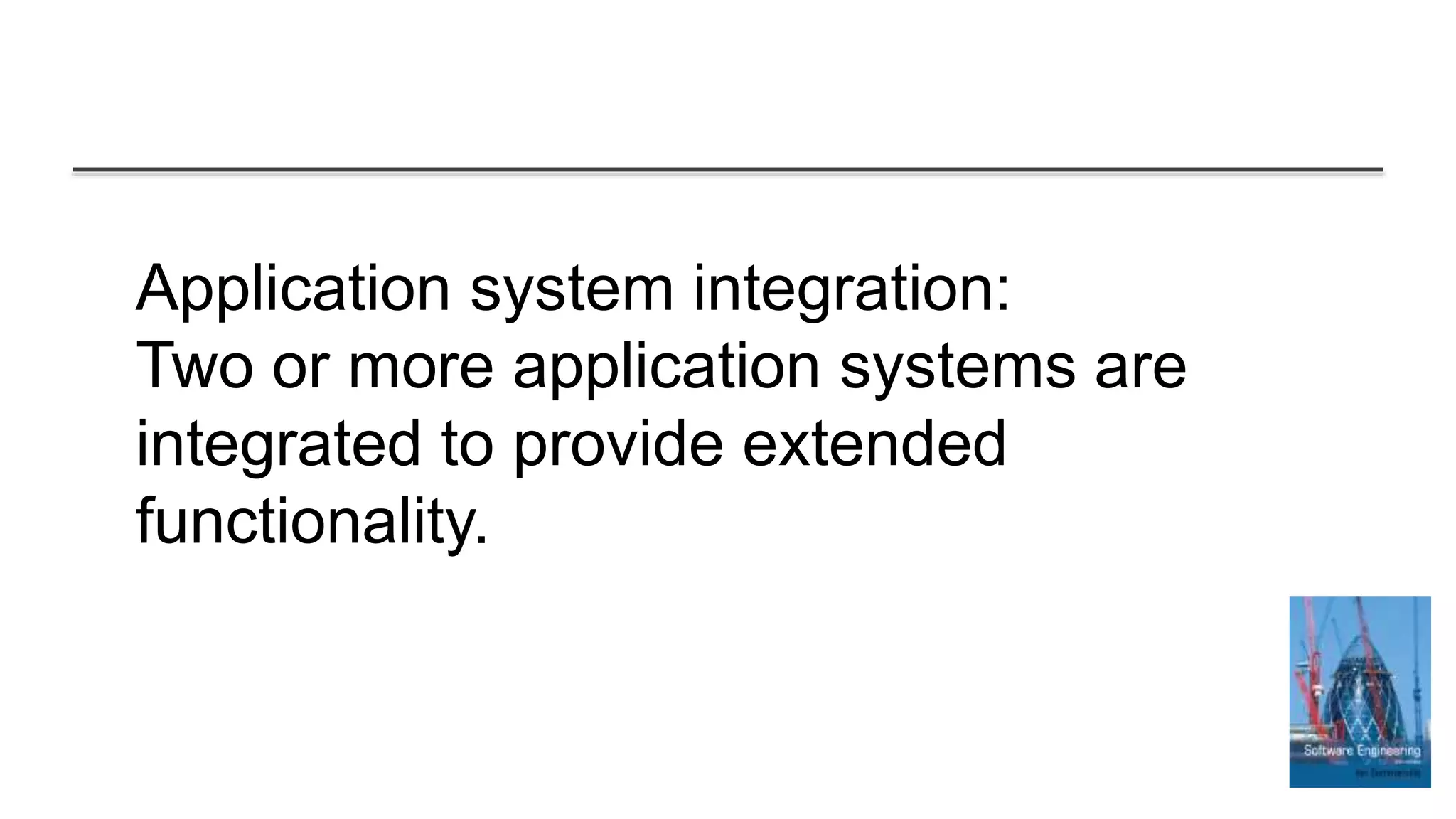 Application system integration:
Two or more application systems are
integrated to provide extended
functionality.
 