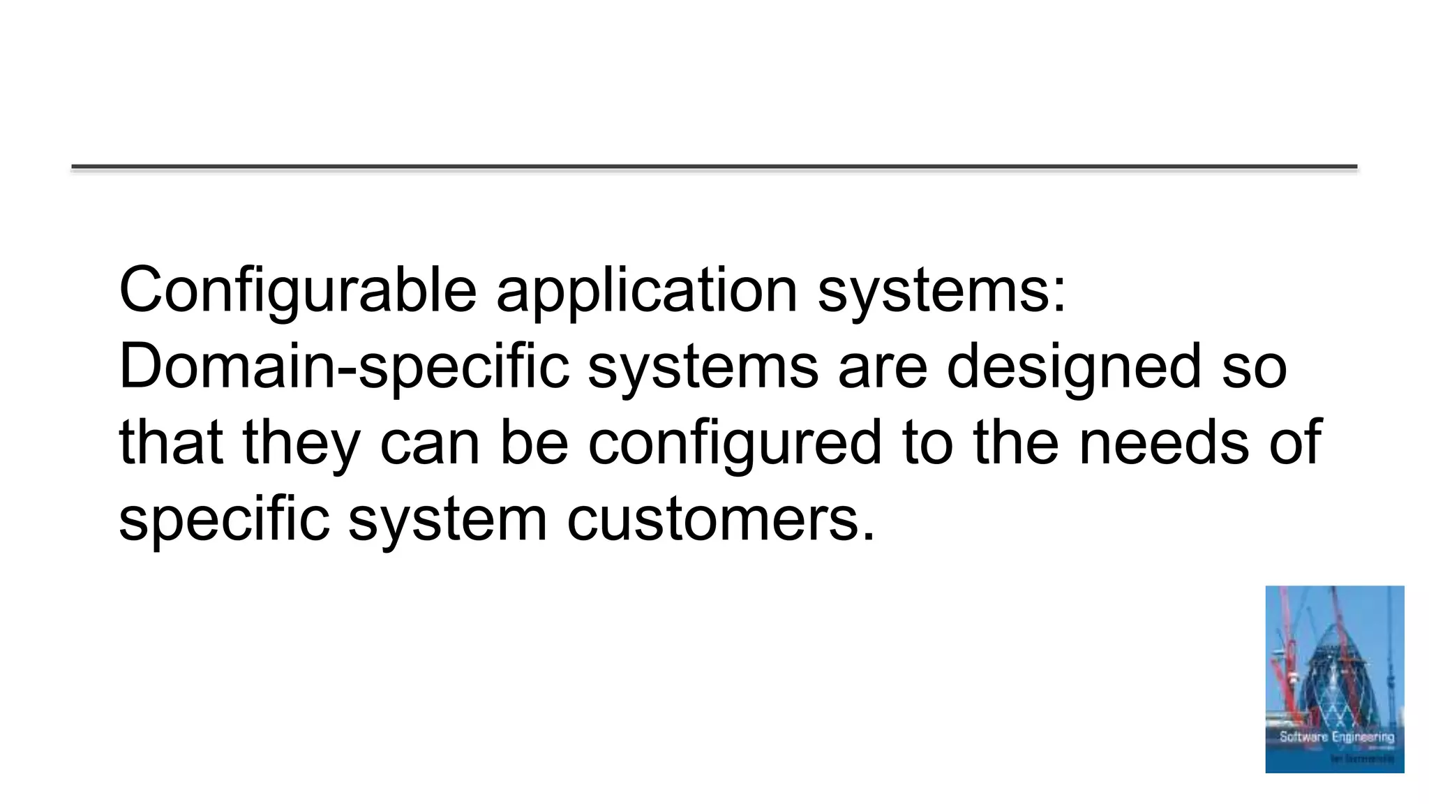 Configurable application systems:
Domain-specific systems are designed so
that they can be configured to the needs of
specific system customers.
 