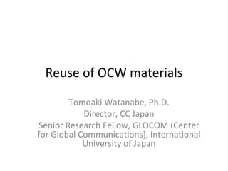 Reuse of OCW materials Tomoaki Watanabe, Ph.D. Director, CC Japan Senior Research Fellow, GLOCOM (Center for Global Communications), International University of Japan 