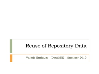 Reuse of Repository Data Valerie Enriquez – DataONE – Summer 2010 