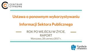Ustawa o ponownym wykorzystywaniu
Informacji Sektora Publicznego
ROK PO WEJŚCIU W ŻYCIE.
RAPORT
Warszawa, 28 czerwca 2017 r.
 
