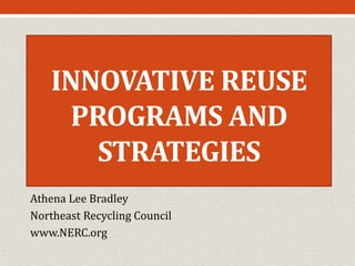 INNOVATIVE REUSE
PROGRAMS AND
STRATEGIES
Athena Lee Bradley
Northeast Recycling Council
www.NERC.org
 