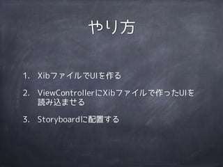 1. XibファイルでUIを作る
2. ViewControllerにXibファイルで作ったUIを
読み込ませる
3. Storyboardに配置する
やり方
 