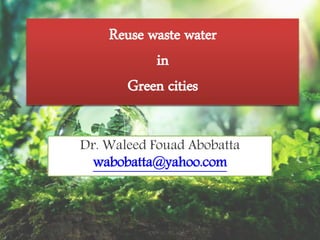 Dr. Waleed Fouad Abobatta
wabobatta@yahoo.com
REUSE WASTE WATER AND
GREEN CITIES DEVELOPMENT
Reuse waste water
in
Green cities
 