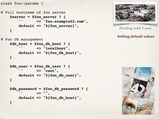 Setting default values
class foo::params {
# Full hostname of foo server
$server = $foo_server ? {
'' => "foo.example42.co...
