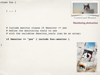 Monitoring abstraction
class foo {
[ ... ]
# Include monitor classe if $monitor == yes
# Define the monitoring tools to us...