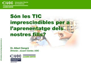 Són les TIC
                                    imprescindibles per a
                                    l’aprenentatge dels
                                    nostres fills?
© Universitat Oberta de Catalunya




                                    Dr. Albert Sangrà
                                    Director , eLearn Center, UOC
 