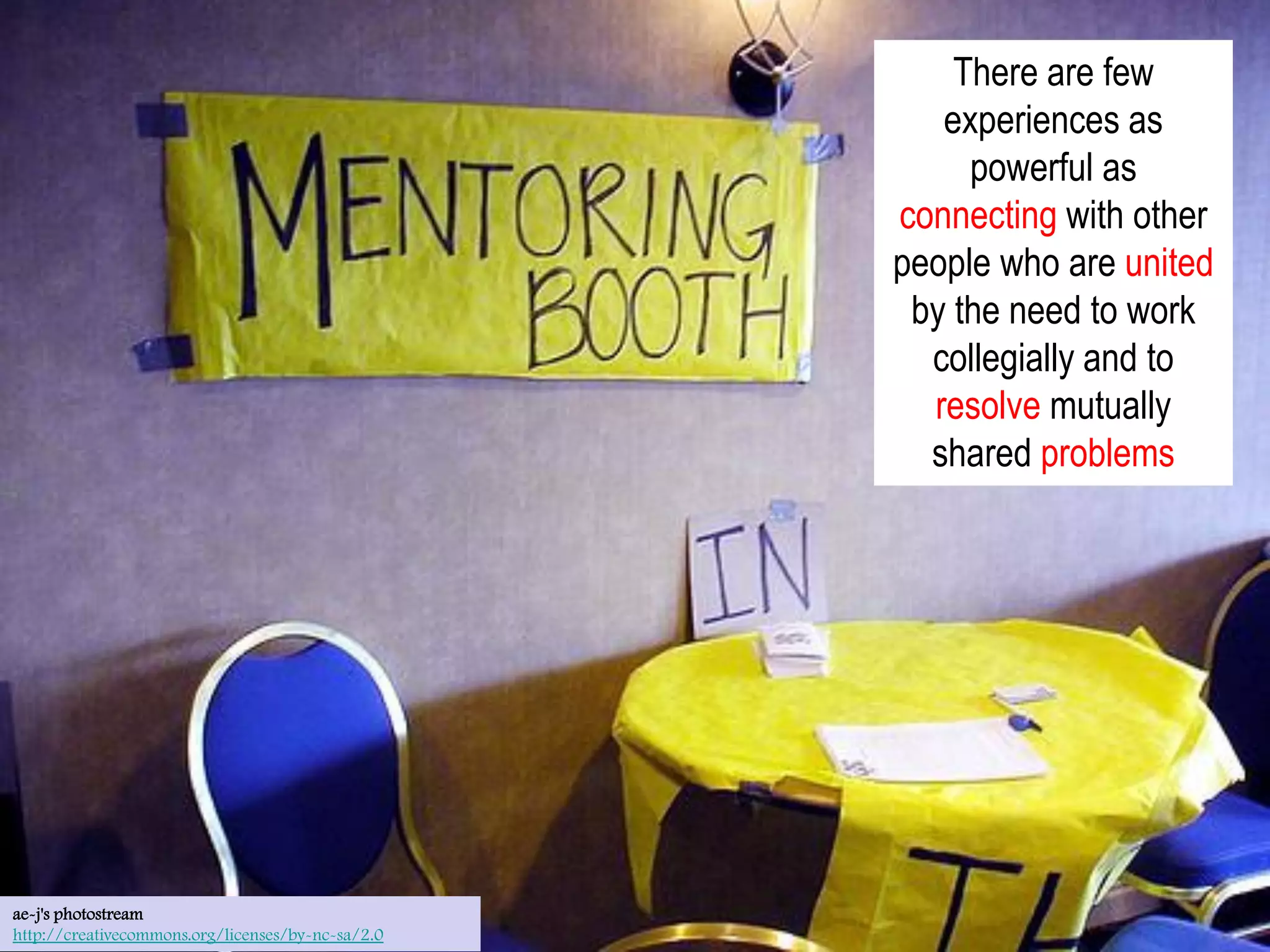 There are few
                                                      experiences as
                                                        powerful as
                                                   connecting with other
                                                   people who are united
                                                    by the need to work
                                                     collegially and to
                                                     resolve mutually
                                                     shared problems




ae-j's photostream
http://creativecommons.org/licenses/by-nc-sa/2.0
 