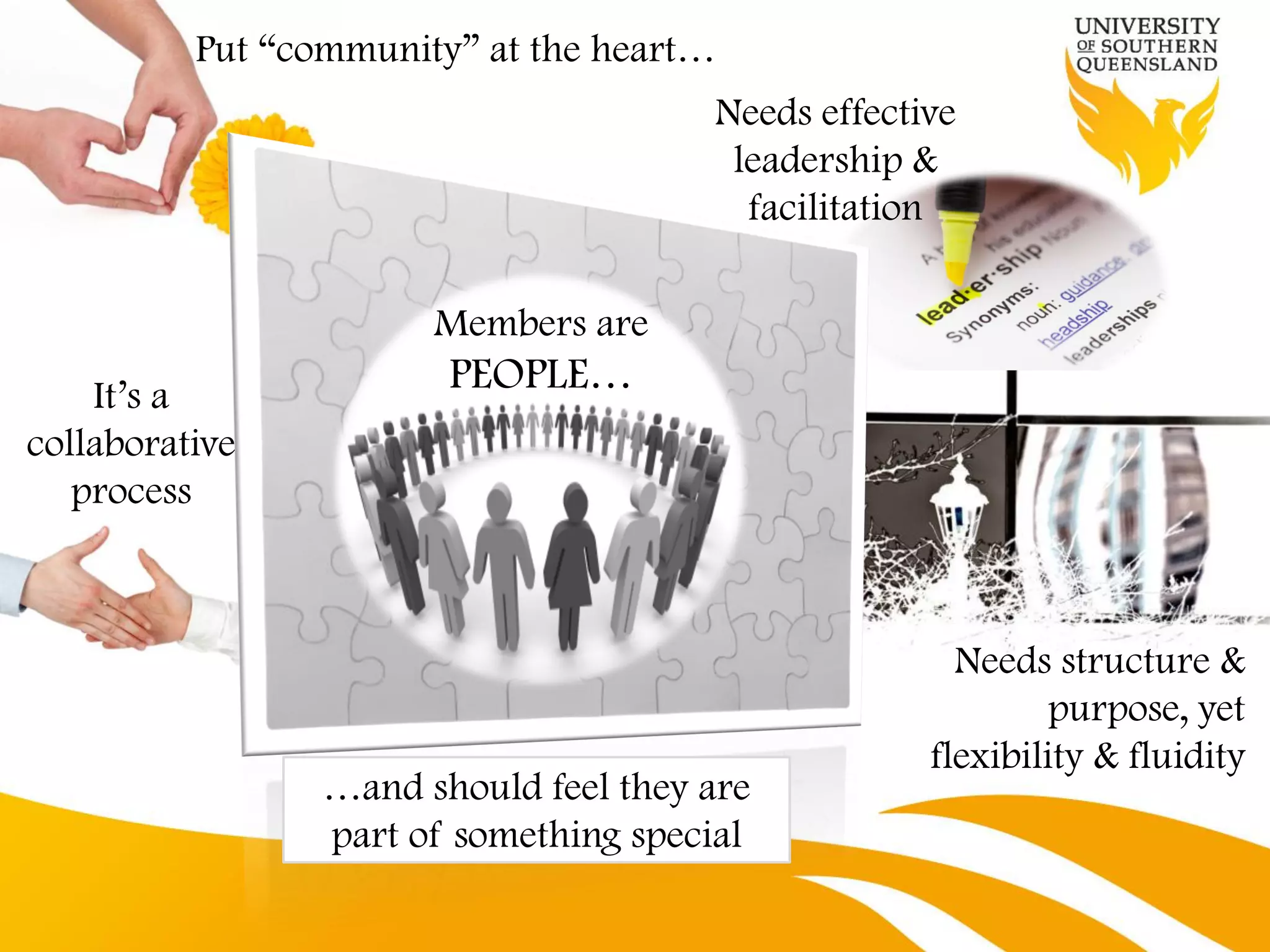 Put “community” at the heart…
                                       Needs effective
                                        leadership &
                                         facilitation

                       Members are
    It’s a
                        PEOPLE…
collaborative
   process



                                                      Needs structure &
                                                             purpose, yet
                                                    flexibility & fluidity
                 …and should feel they are
                 part of something special
 
