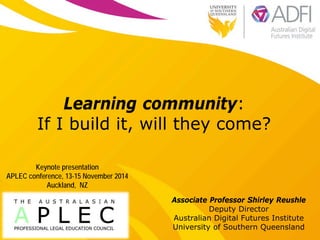 Learning community: If I build it, will they come? 
Associate Professor Shirley Reushle 
Deputy Director 
Australian Digital Futures Institute 
University of Southern Queensland 
Keynote presentation APLEC conference, 13-15 November 2014 Auckland, NZ  