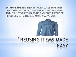 EVERYONE HAS THIS ITEM IN THEIR CLOSET THAT THEY
DON’T LIKE. TROWING IT AWEY MEANS THAT YOU HAVE
TO BUY A NEW ONE THUS GOING BACK TO THE ISSUE OF
RESOURCES BUT… THERE IS AN ALTANATIVE WAY.




         *
 