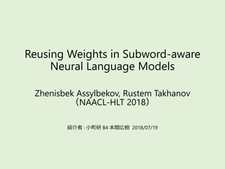 Reusing Weights in Subword-aware
Neural Language Models
Zhenisbek Assylbekov, Rustem Takhanov
（NAACL-HLT 2018）
紹介者 : 小町研 B4 本間広樹 2018/07/19
 