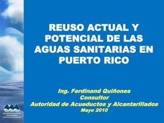 REUSO ACTUAL Y
POTENCIAL DE LAS
AGUAS SANITARIAS EN
PUERTO RICO
Ing. Ferdinand Quiñones
Consultor
Autoridad de Acueductos y Alcantarillados
Mayo 2010
 