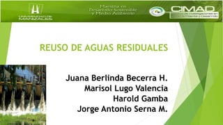REUSO DE AGUAS RESIDUALES
Juana Berlinda Becerra H.
Marisol Lugo Valencia
Harold Gamba
Jorge Antonio Serna M.
 