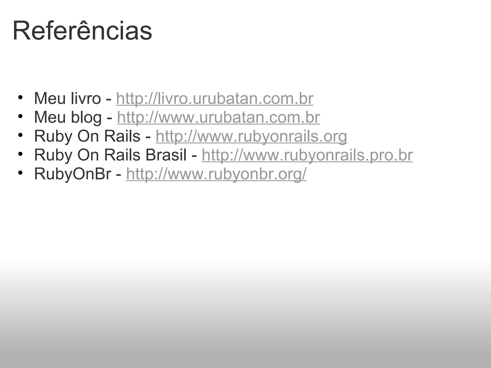 Referências

•   Meu livro - http://livro.urubatan.com.br
•   Meu blog - http://www.urubatan.com.br
•   Ruby On Rails - http://www.rubyonrails.org
•   Ruby On Rails Brasil - http://www.rubyonrails.pro.br
•   RubyOnBr - http://www.rubyonbr.org/
 