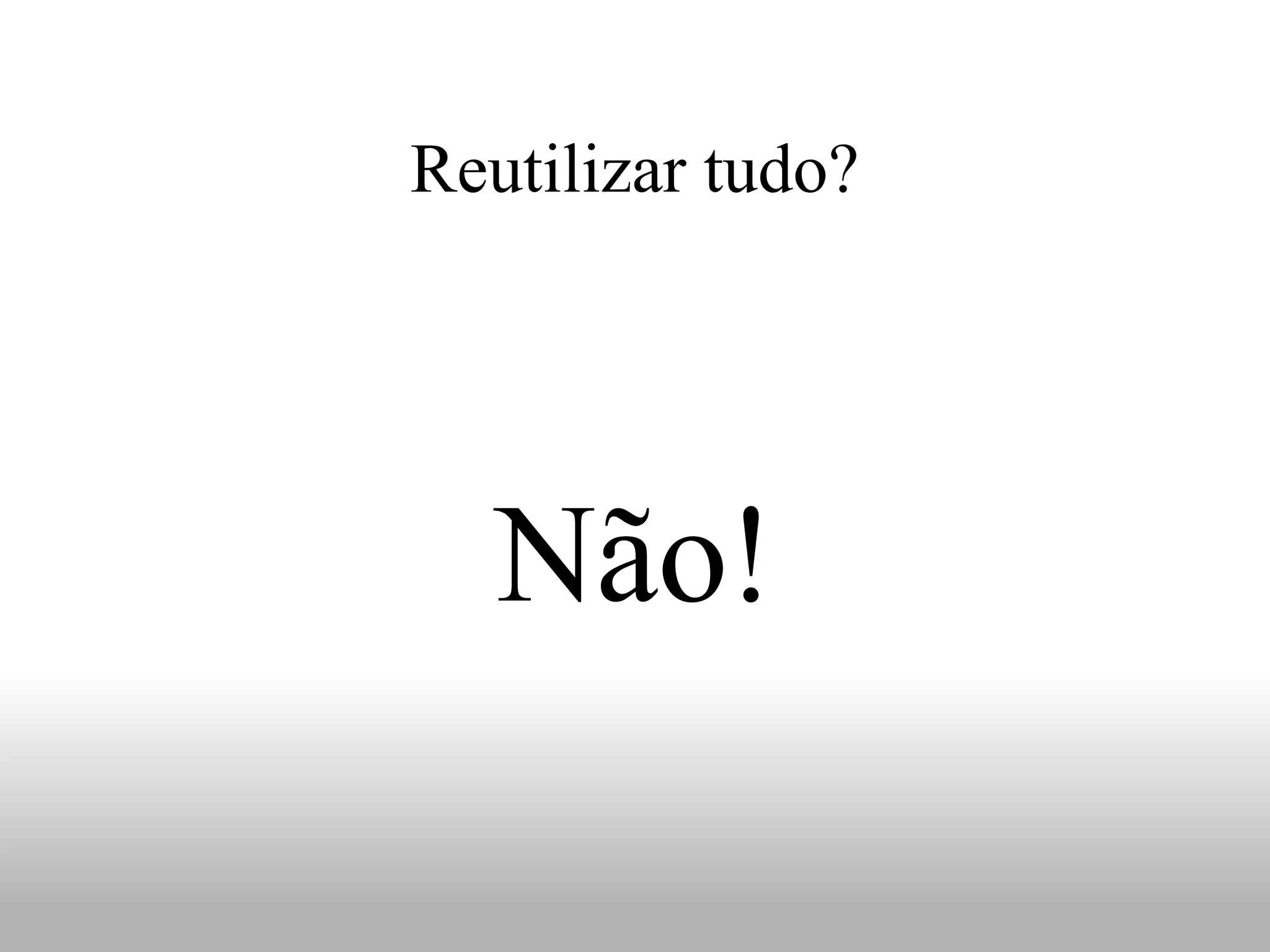 Reutilizar tudo?




   Não!
 