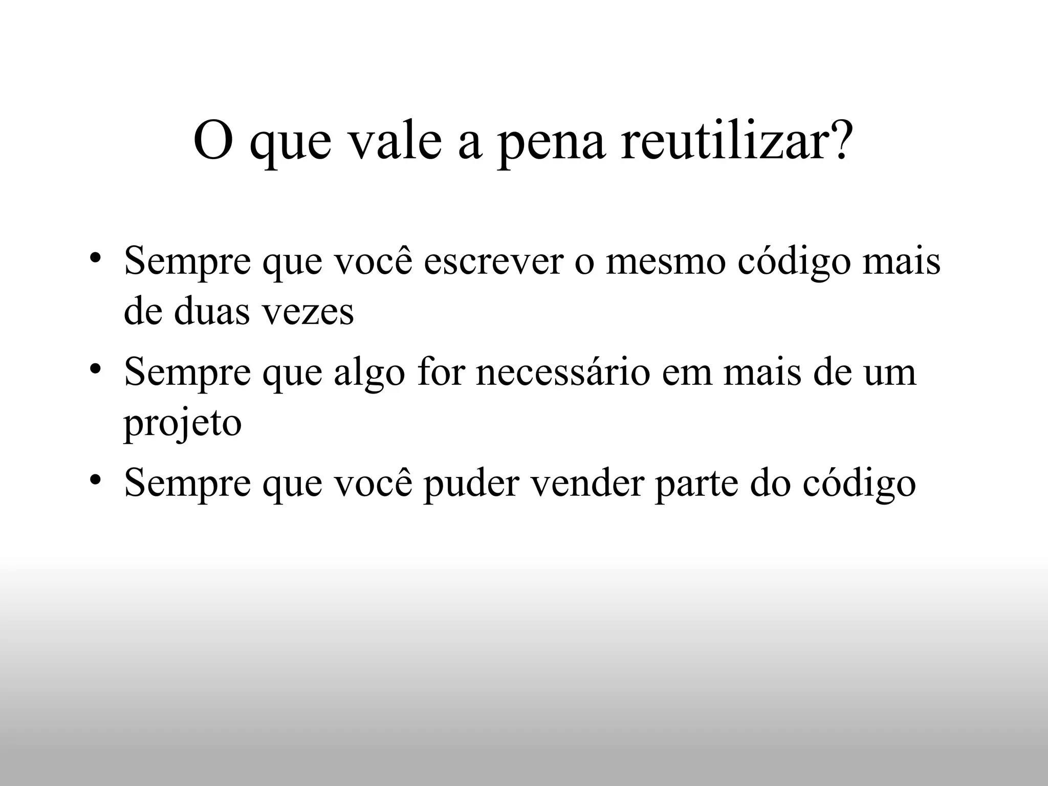 O que vale a pena reutilizar?
• Sempre que você escrever o mesmo código mais
  de duas vezes
• Sempre que algo for necessário em mais de um
  projeto
• Sempre que você puder vender parte do código
 