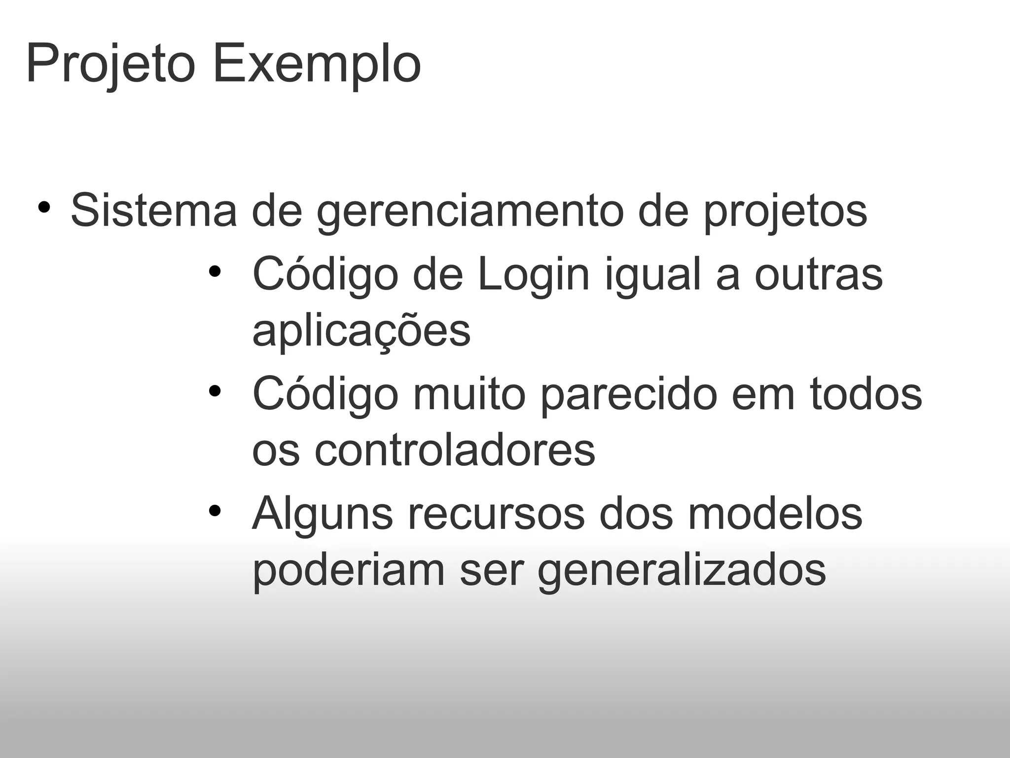Projeto Exemplo

• Sistema de gerenciamento de projetos
        • Código de Login igual a outras
          aplicações
        • Código muito parecido em todos
          os controladores
        • Alguns recursos dos modelos
          poderiam ser generalizados
 