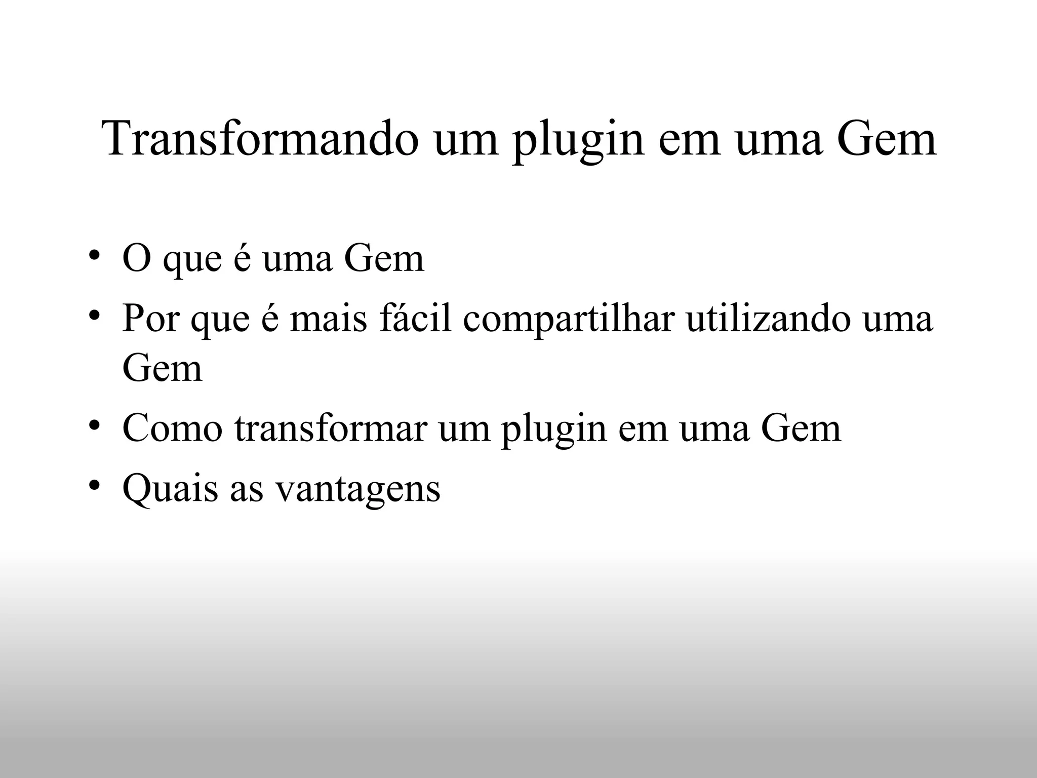 Transformando um plugin em uma Gem

• O que é uma Gem
• Por que é mais fácil compartilhar utilizando uma
  Gem
• Como transformar um plugin em uma Gem
• Quais as vantagens
 