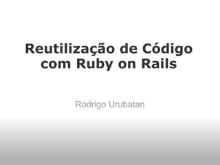 Reutilização de Código
  com Ruby on Rails

      Rodrigo Urubatan
 