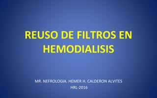 REUSO DE FILTROS EN
HEMODIALISIS
MR. NEFROLOGIA. HEMER H. CALDERON ALVITES
HRL-2016
 