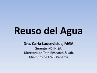 Reuso del Agua
Dra. Carla Laucevicius, MGA
Gerente I+D INISA,
Directora de Toth Research & Lab,
Miembro de GWP Panamá
 