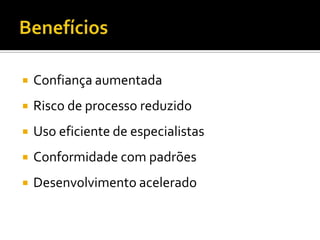 BenefíciosConfiança aumentadaRisco de processo reduzidoUso eficiente de especialistasConformidade com padrõesDesenvolvimento acelerado