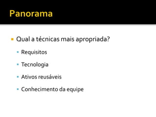 PanoramaQual a técnicas mais apropriada?RequisitosTecnologiaAtivos reusáveisConhecimento da equipe