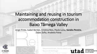 Maintaining and reusing in tourism
accommodation construction in
Baixo Tâmega Valley
Jorge Pinto, Isabel Bentes, Cristina Reis, Paula Luísa, Sandra Pereira,
Zięba Zofia, Anabela Paiva
 