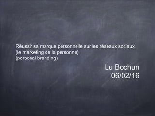 Réussir sa marque personnelle sur les réseaux sociaux
(le marketing de la personne)
(personal branding)
Lu Bochun
06/02/16
 