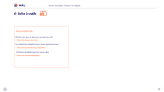 20
Réussir mon dépôt : Préparer mes dépôts
6- Boîte à outils
Les métadonnées obligatoires pour chaque type de document
Définition des types de documents acceptés dans HAL
Documentation HAL
Vérification des dépôts avant leur mise en ligne
https://bit.ly/types-document
https://bit.ly/verification-depots
https://bit.ly/metadonnees_obligatoires
 