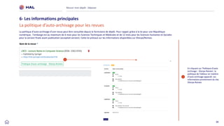 39
Réussir mon dépôt : Déposer
6- Les informations principales
La politique d’auto-archivage pour les revues
1
En cliquant sur ‘Politique d’auto-
archivage – Sherpa Romeo’, la
politique de l’éditeur en matière
d’auto-archivage apparaît. Les
informations proviennent du site
Sherpa-Romeo
La politique d’auto-archivage d’une revue peut être consultée depuis le formulaire de dépôt. Pour rappel, grâce à la loi pour une République
numérique, l’embargo est au maximum de 6 mois pour les Sciences Techniques et Médicales et de 12 mois pour les Sciences Humaines et Sociales
pour la version finale avant publication (accepted version). Cette loi prévaut sur les informations disponibles sur Sherpa/Romeo.
1
 