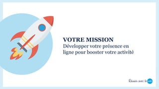 VOTRE MISSION
Développer votre présence en
ligne pour booster votre activité
 