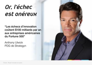 Or, l’échec
est onéreux
“Les échecs d’innovation
coûtent $100 milliards par an
aux entreprises américaines
du Fortune 500”!

Anthony Ulwick"
PDG de Strategyn 

7Circles - Réussir l'innovation de rupture
 