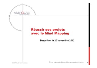 Réussir ses projets
                           avec le Mind Mapping

                               Dauphine, le 20 novembre 2012




                                      Robert.dequelen@astrolab-communication.com	





                                                                                      1
© ASTROLAB Communication
 