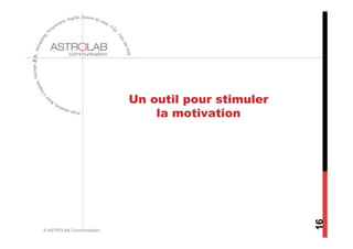 Un outil pour stimuler
                               la motivation




                                                    16
© ASTROLAB Communication
 