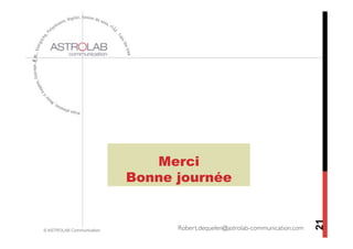 Merci
                           Bonne journée




                                                                                 21
© ASTROLAB Communication         Robert.dequelen@astrolab-communication.com	

 