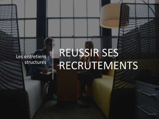 REUSSIR SES
RECRUTEMENTS
Les entretiens
structurés
 