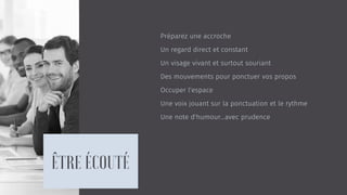 Préparez une accroche
Un regard direct et constant
Un visage vivant et surtout souriant
Des mouvements pour ponctuer vos propos
Occuper l'espace
Une voix jouant sur la ponctuation et le rythme
Une note d'humour…avec prudence
 