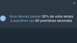 21
Vous devriez passer 50% de votre temps
à peauﬁner ces 60 premières secondes
 
