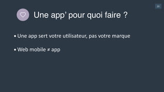 23
Une app’ pour quoi faire ?
•Une  app  sert  votre  uGlisateur,  pas  votre  marque  
•Web  mobile  ≠  app
 